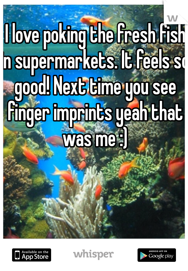 I love poking the fresh fish in supermarkets. It feels so good! Next time you see finger imprints yeah that was me :)