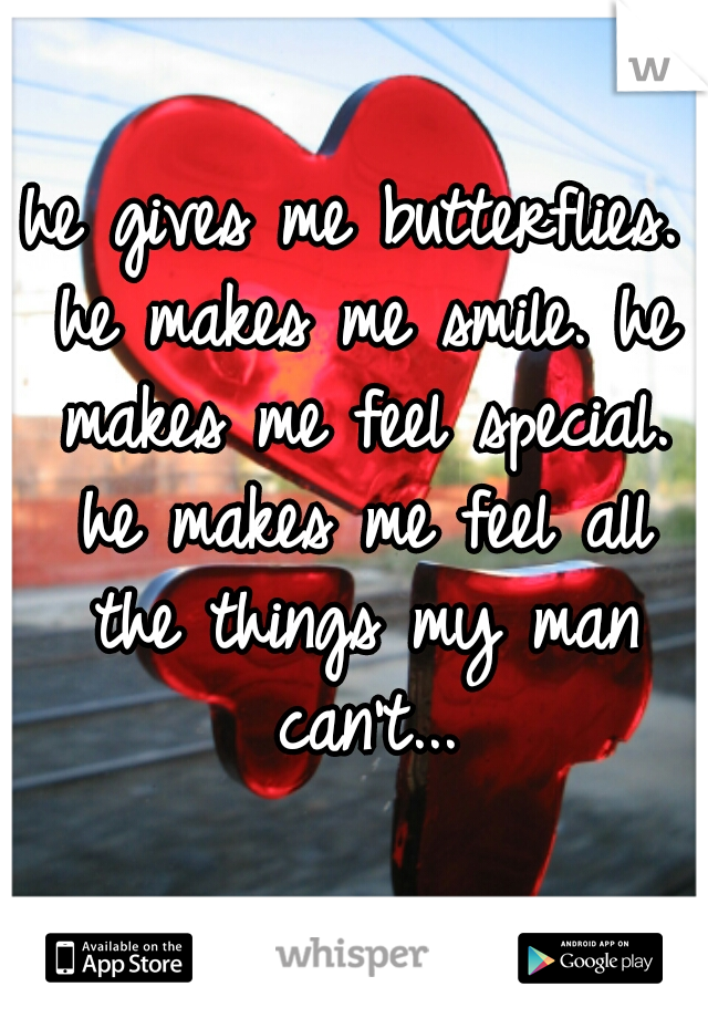 he gives me butterflies. he makes me smile. he makes me feel special. he makes me feel all the things my man can't...