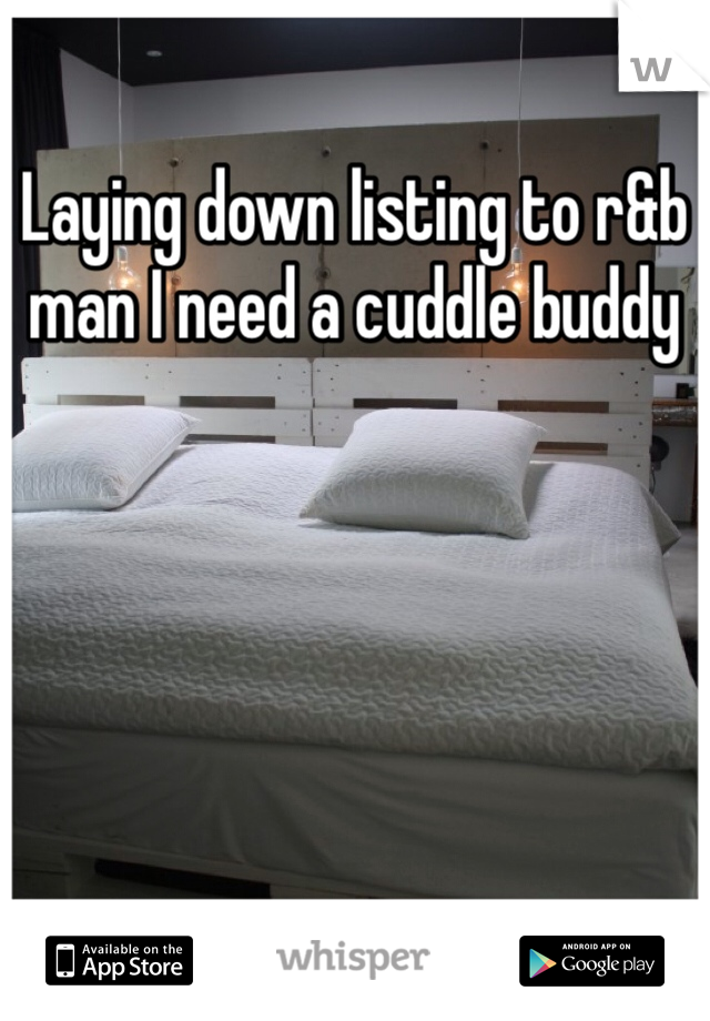 Laying down listing to r&b man I need a cuddle buddy