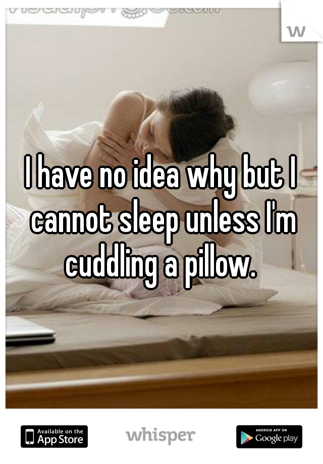 I have no idea why but I cannot sleep unless I'm cuddling a pillow. 