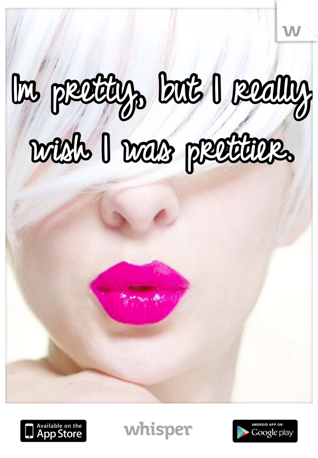 Im pretty, but I really wish I was prettier. 