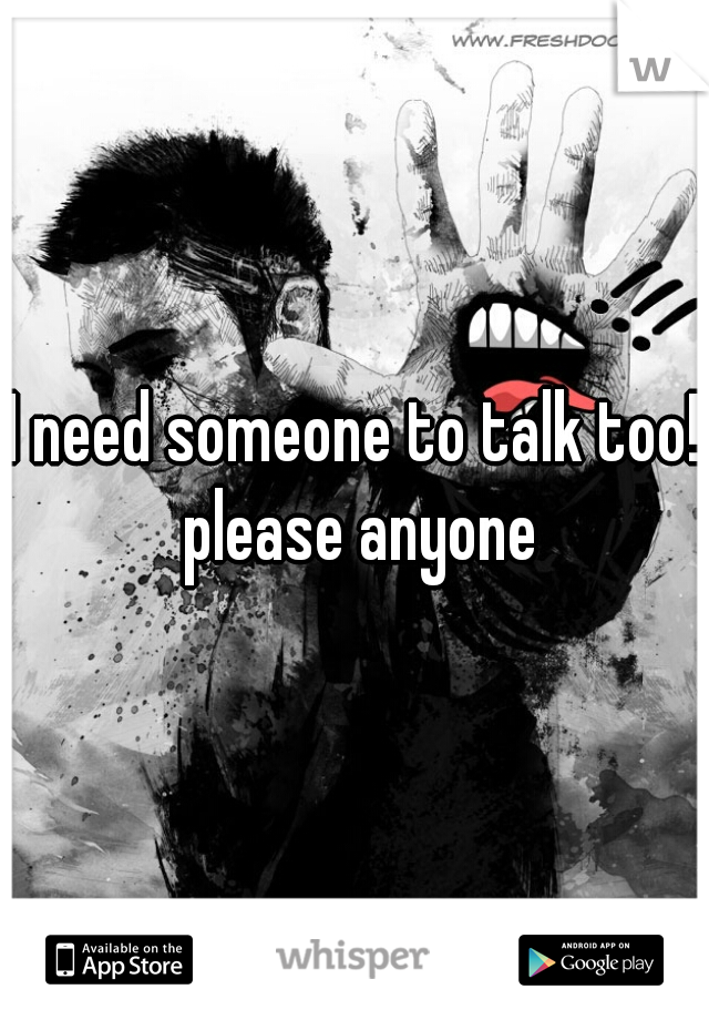 I need someone to talk too! please anyone