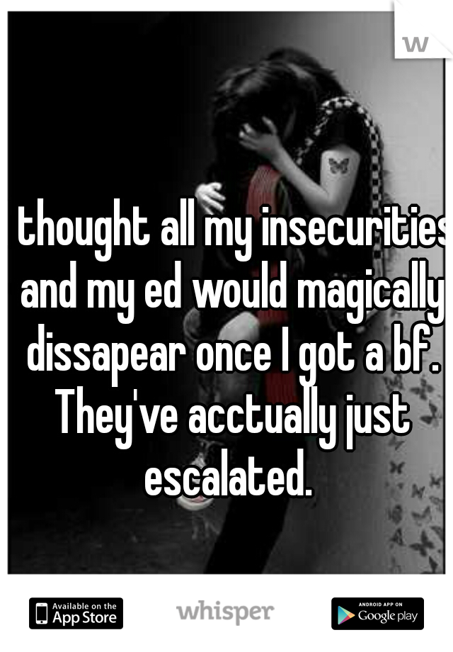 I thought all my insecurities and my ed would magically dissapear once I got a bf. They've acctually just escalated. 