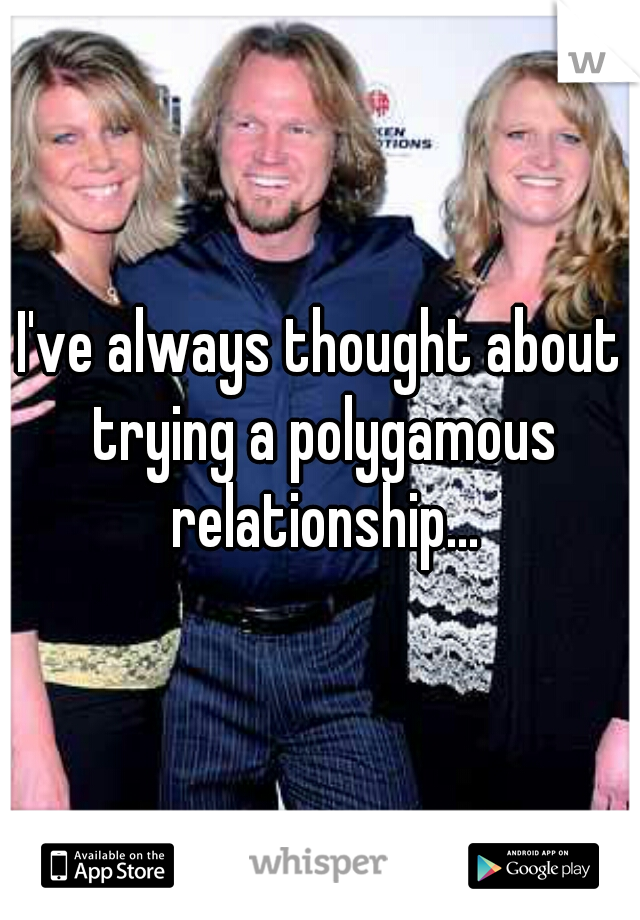 I've always thought about trying a polygamous relationship...