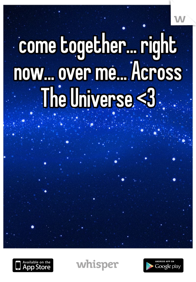 come together... right now... over me... Across The Universe <3