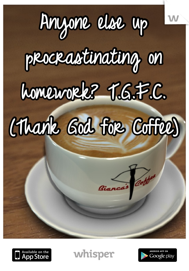 Anyone else up procrastinating on homework? T.G.F.C. (Thank God for Coffee)