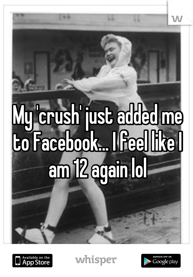 My 'crush' just added me to Facebook... I feel like I am 12 again lol