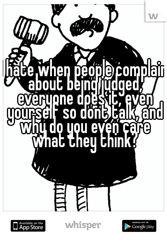 I hate when people complain about being judged, everyone does it, even yourself so dont talk, and why do you even care what they think?