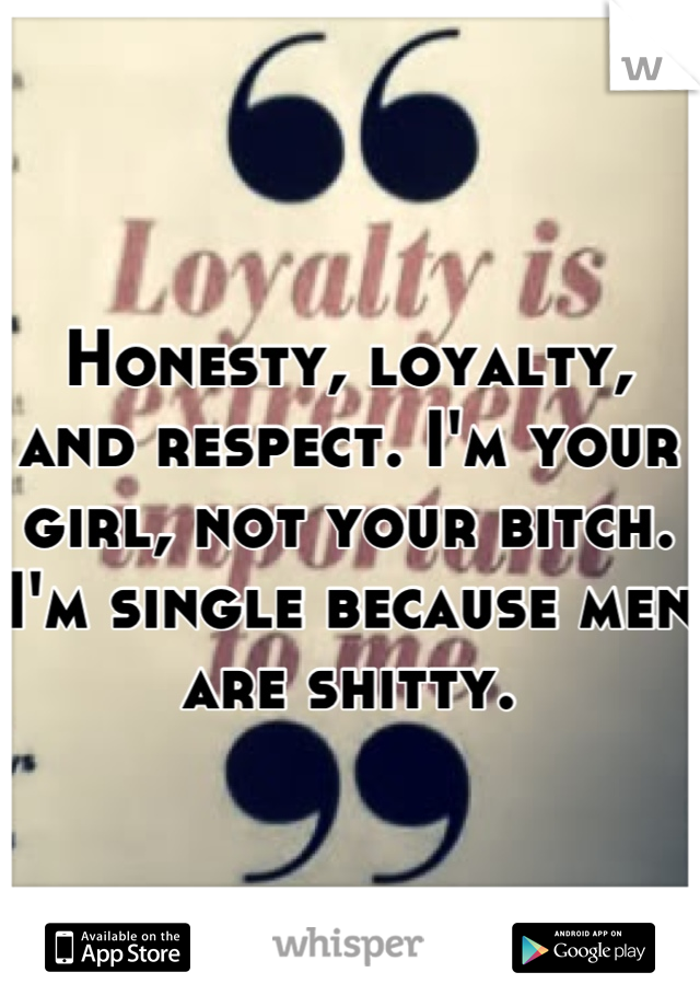 Honesty, loyalty, and respect. I'm your girl, not your bitch. I'm single because men are shitty.