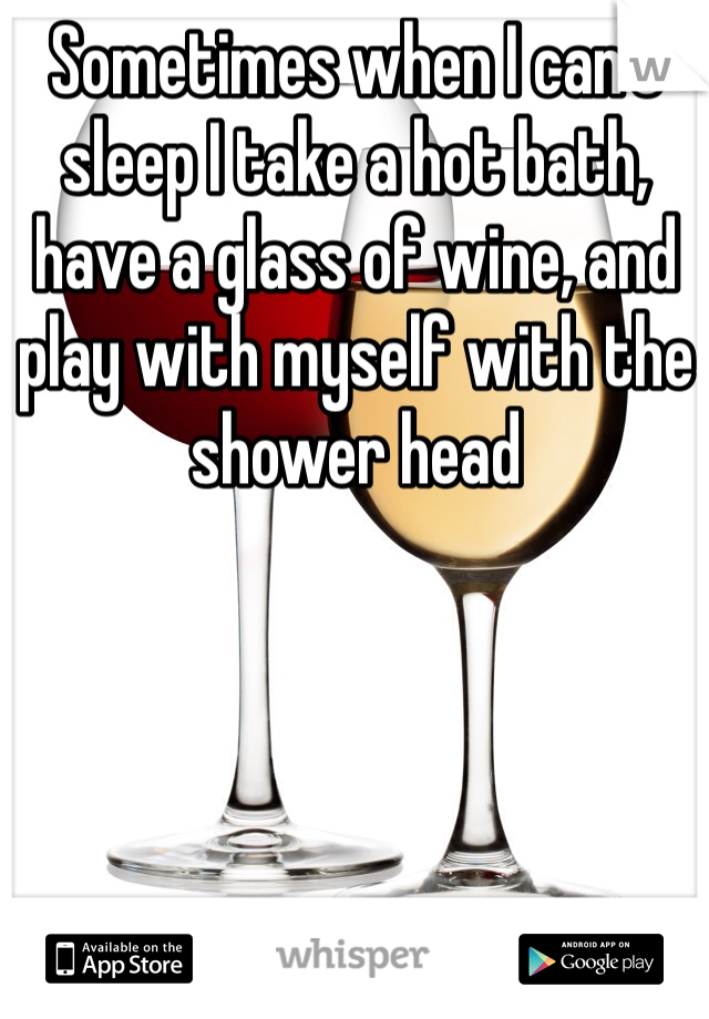 Sometimes when I can't sleep I take a hot bath, have a glass of wine, and play with myself with the shower head 