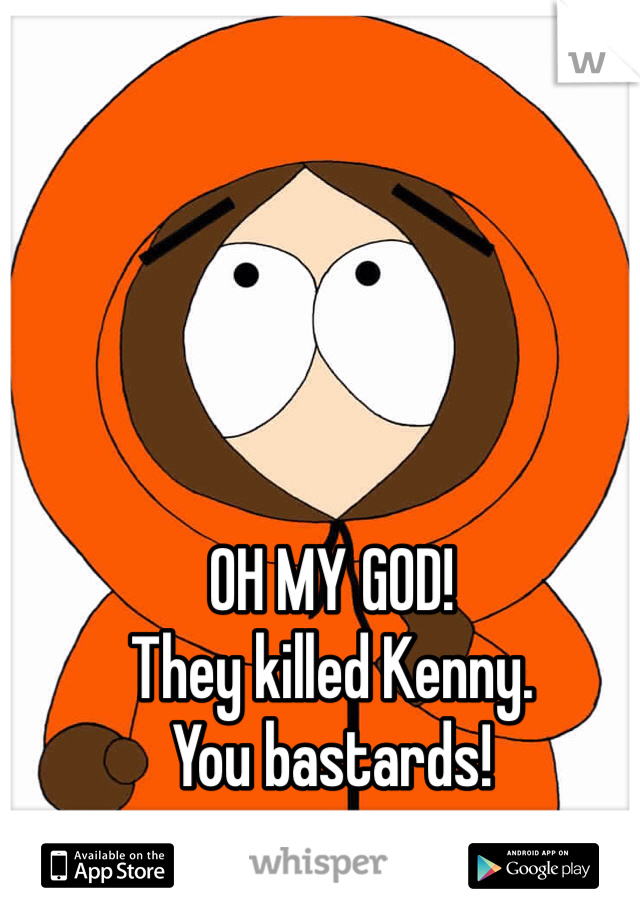 OH MY GOD!
They killed Kenny.
You bastards!