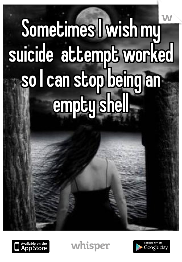 Sometimes I wish my suicide  attempt worked  so I can stop being an empty shell