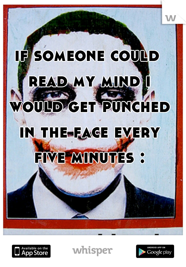 if someone could read my mind i would get punched in the face every five minutes :p