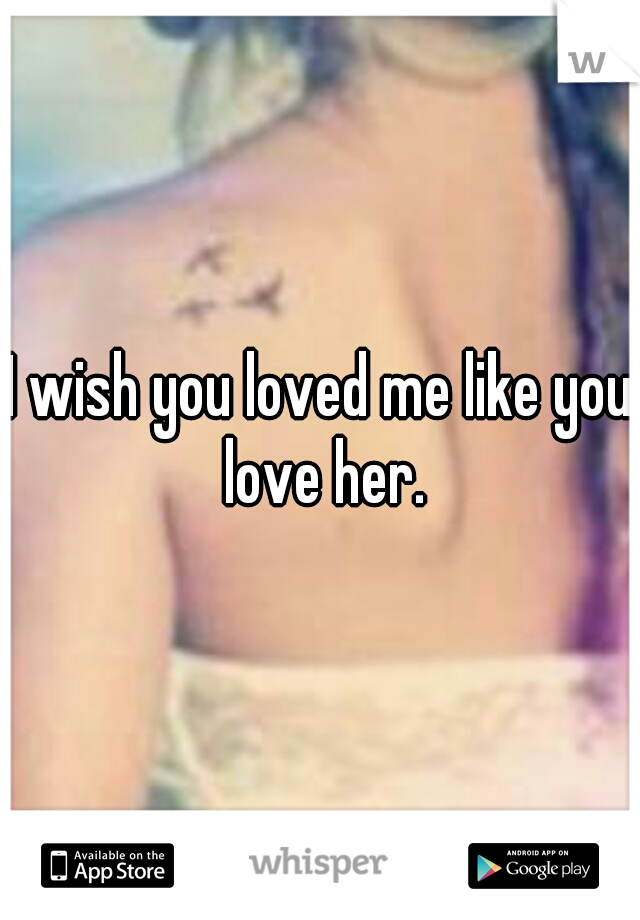 I wish you loved me like you love her.