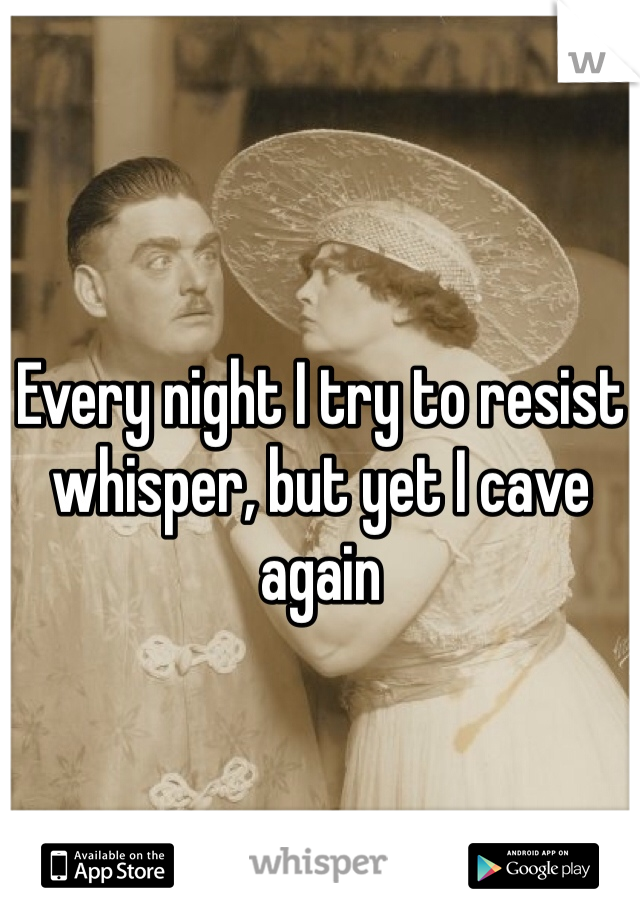 Every night I try to resist whisper, but yet I cave again