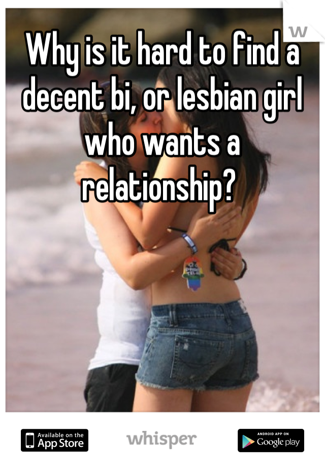 Why is it hard to find a decent bi, or lesbian girl who wants a relationship? 