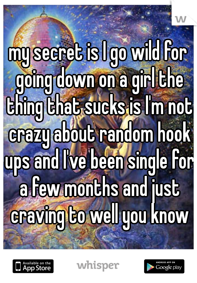 my secret is I go wild for going down on a girl the thing that sucks is I'm not crazy about random hook ups and I've been single for a few months and just craving to well you know