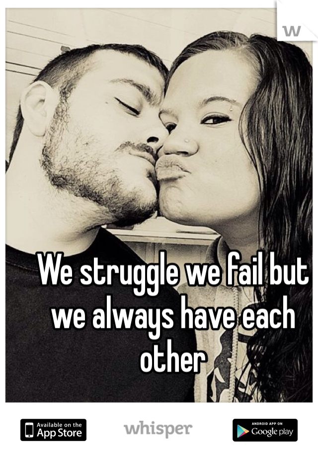 We struggle we fail but we always have each other 