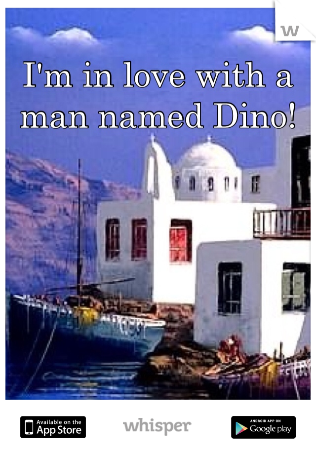 I'm in love with a man named Dino!