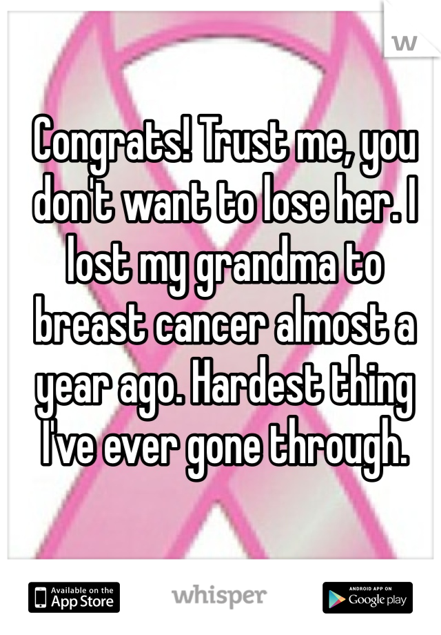 Congrats! Trust me, you don't want to lose her. I lost my grandma to breast cancer almost a year ago. Hardest thing I've ever gone through. 