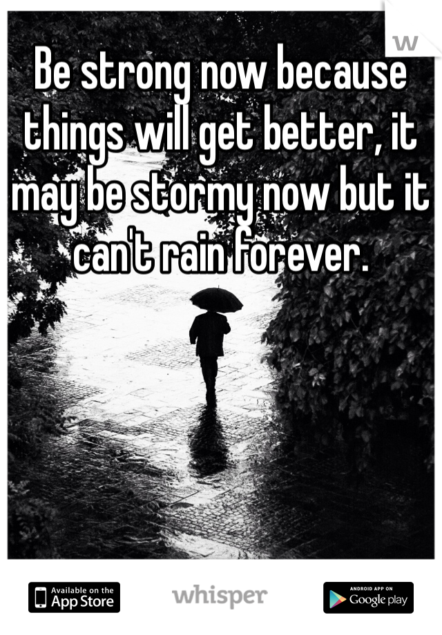 Be strong now because things will get better, it may be stormy now but it can't rain forever. 