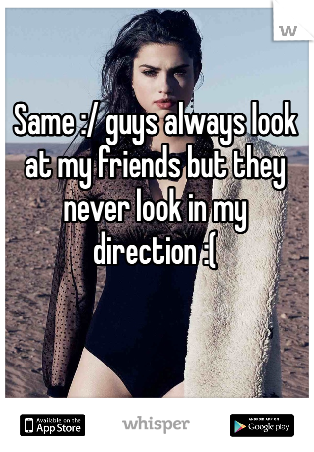 Same :/ guys always look at my friends but they never look in my direction :( 