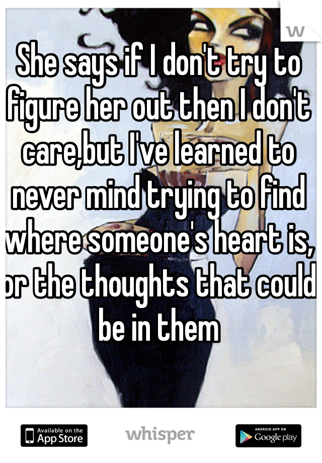 She says if I don't try to figure her out then I don't care,but I've learned to never mind trying to find where someone's heart is, or the thoughts that could be in them