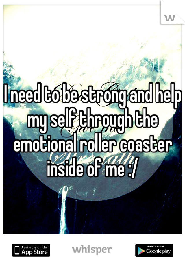 I need to be strong and help my self through the emotional roller coaster inside of me :/