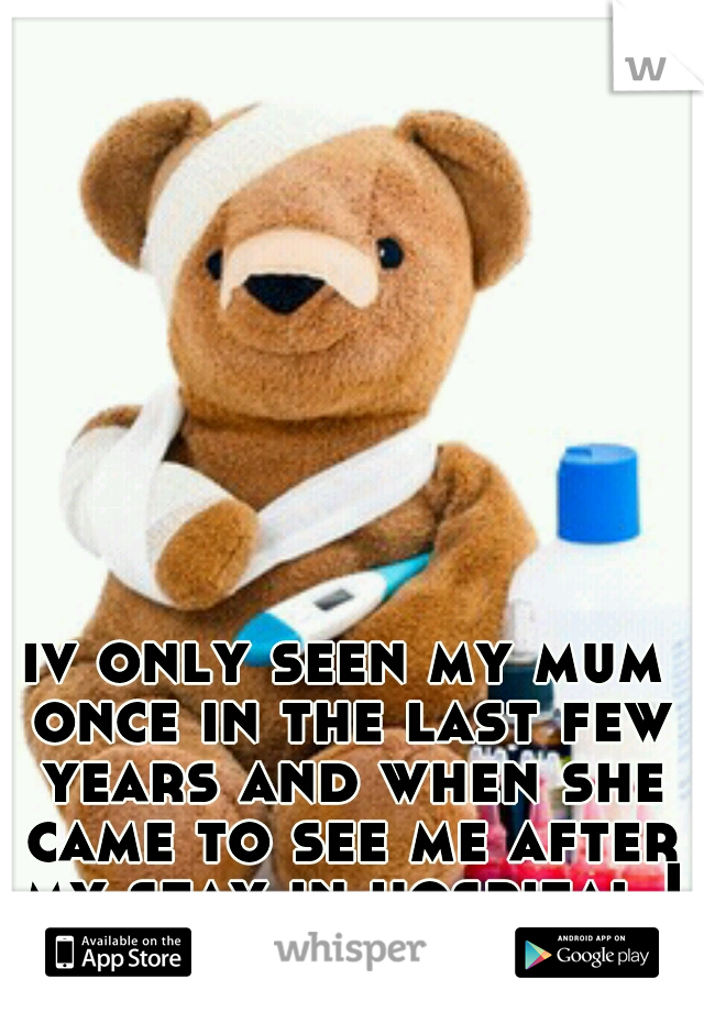 iv only seen my mum once in the last few years and when she came to see me after my stay in hospital I made sure I was out 