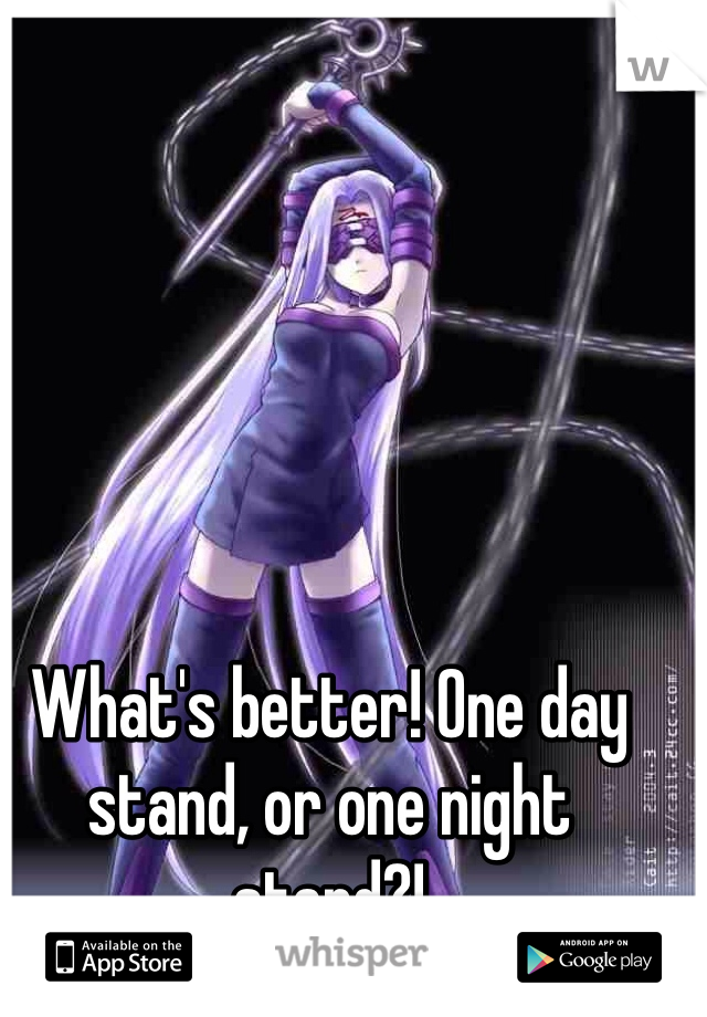 What's better! One day stand, or one night stand?!