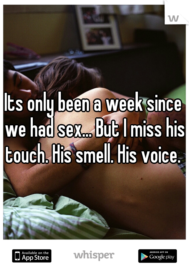 Its only been a week since we had sex... But I miss his touch. His smell. His voice. 