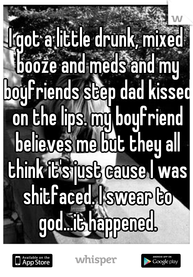 I got a little drunk, mixed booze and meds and my boyfriends step dad kissed on the lips. my boyfriend believes me but they all think it's just cause I was shitfaced. I swear to god...it happened.