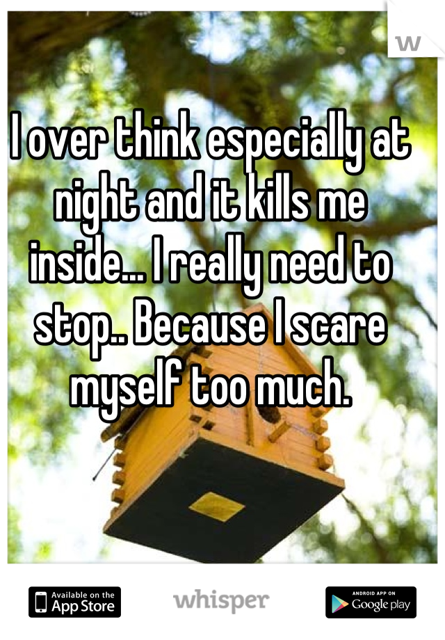 I over think especially at night and it kills me inside... I really need to stop.. Because I scare myself too much.