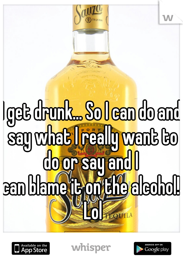 I get drunk... So I can do and say what I really want to do or say and I 
can blame it on the alcohol! Lol
 