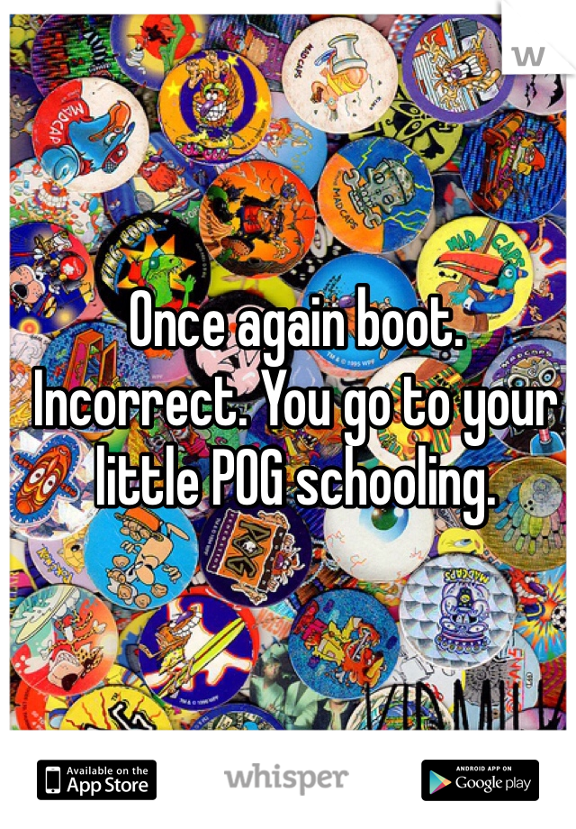 Once again boot. Incorrect. You go to your little POG schooling. 