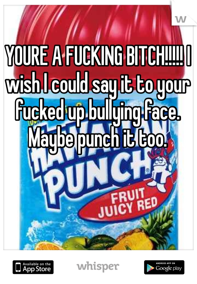 YOURE A FUCKING BITCH!!!!! I wish I could say it to your fucked up bullying face. Maybe punch it too.