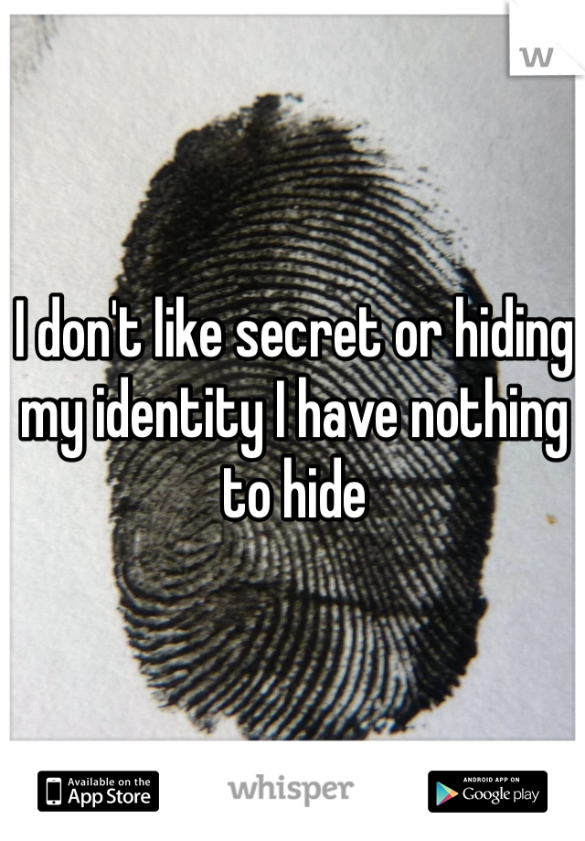 I don't like secret or hiding my identity I have nothing to hide  