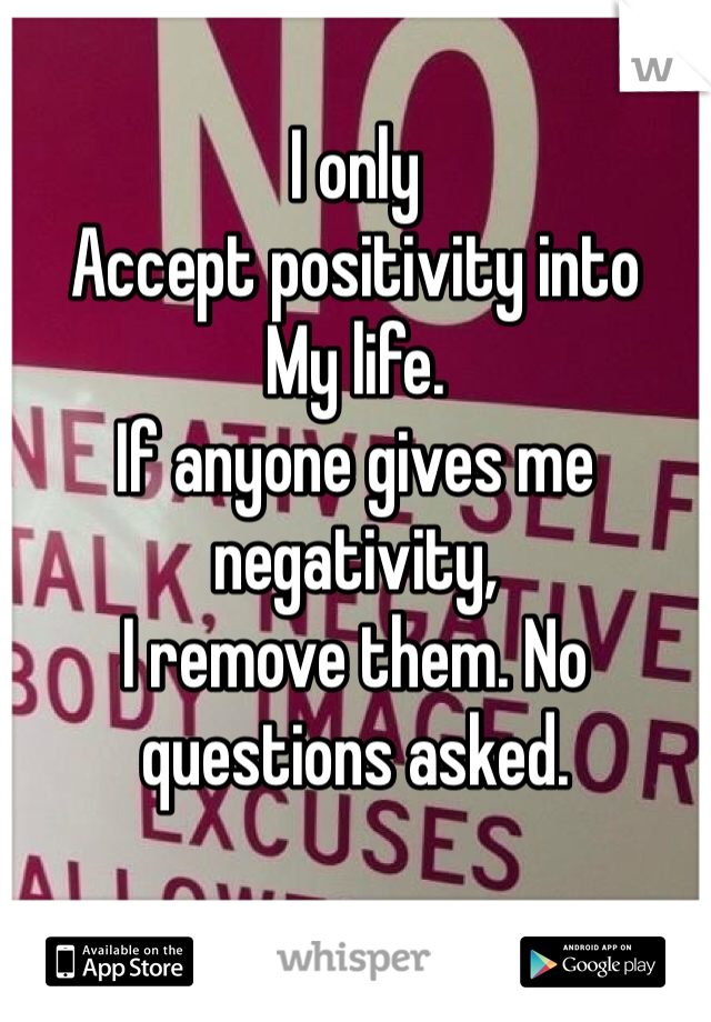 I only
Accept positivity into
My life.
If anyone gives me negativity, 
I remove them. No questions asked. 