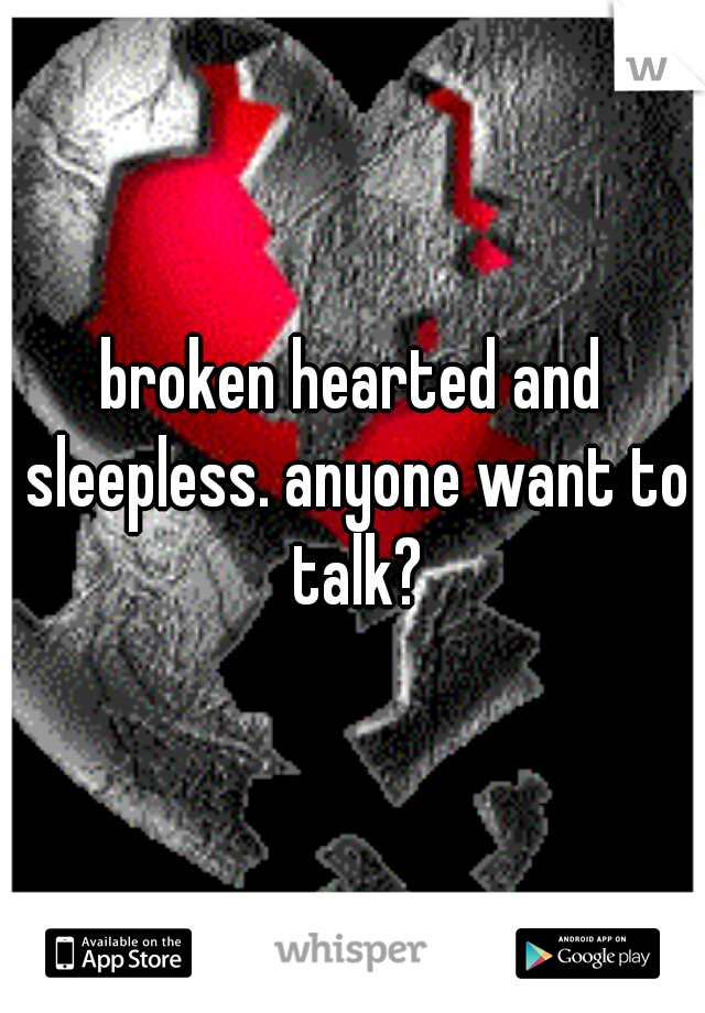 broken hearted and sleepless. anyone want to talk?