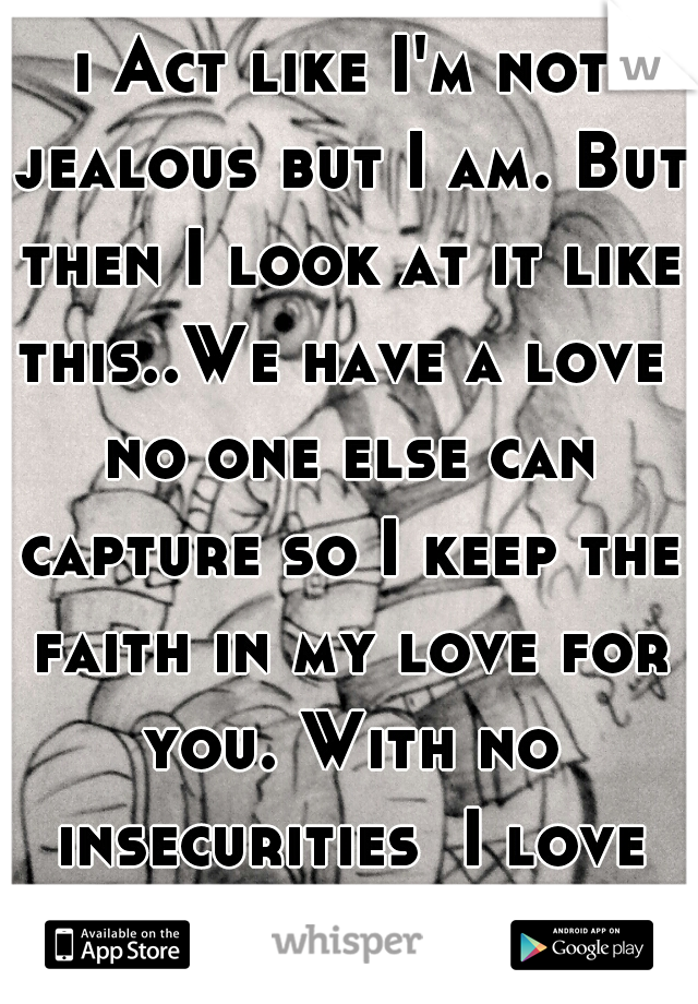 i Act like I'm not jealous but I am. But then I look at it like this..We have a love  no one else can capture so I keep the faith in my love for you. With no insecurities  I love you.  