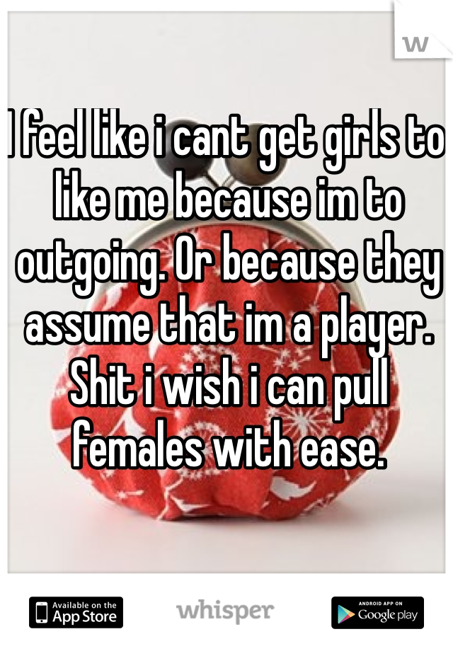 I feel like i cant get girls to like me because im to outgoing. Or because they assume that im a player. Shit i wish i can pull females with ease. 