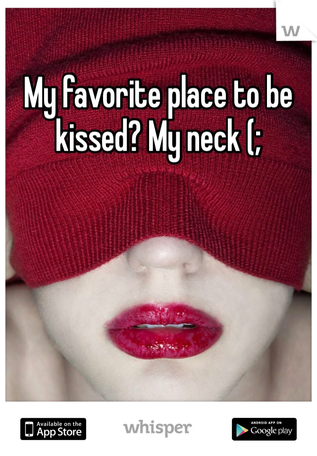 My favorite place to be kissed? My neck (;