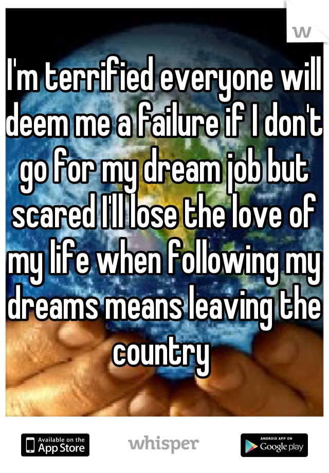 I'm terrified everyone will deem me a failure if I don't go for my dream job but scared I'll lose the love of my life when following my dreams means leaving the country 