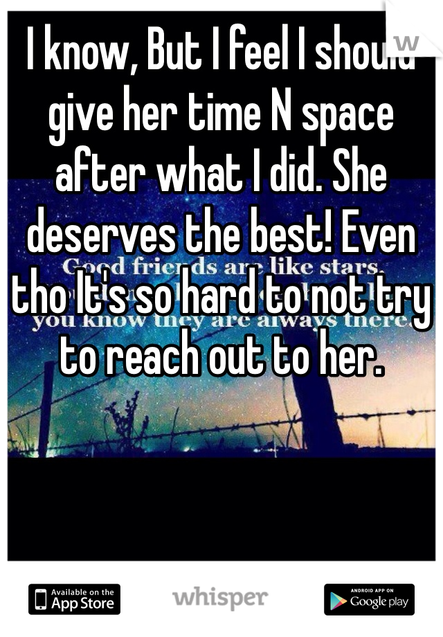 I know, But I feel I should give her time N space after what I did. She deserves the best! Even tho It's so hard to not try to reach out to her. 