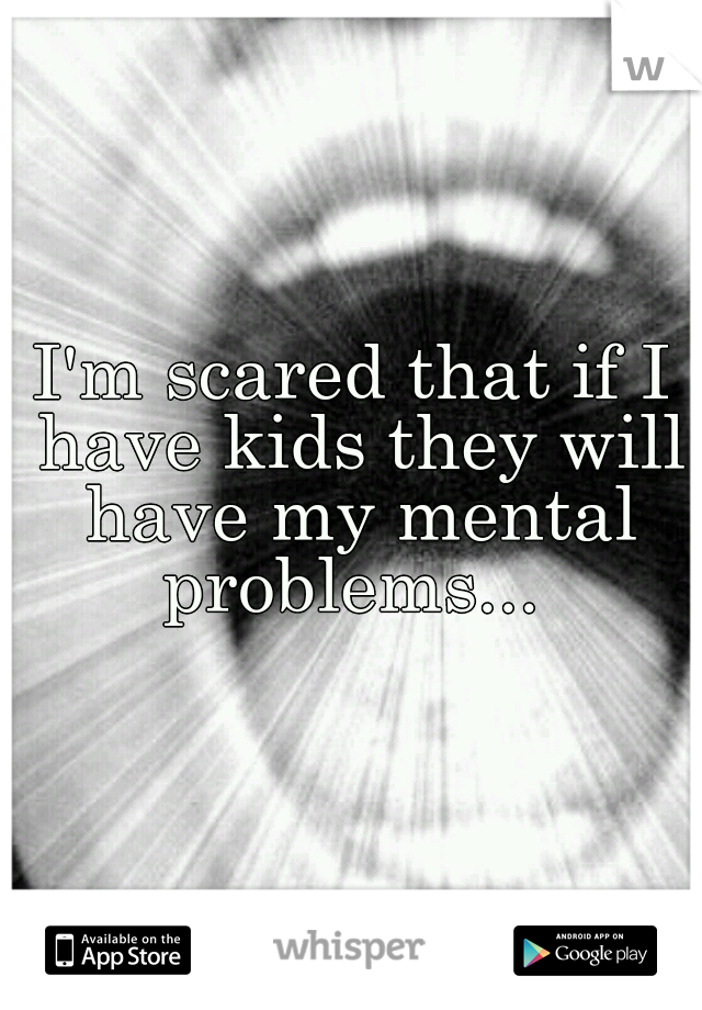 I'm scared that if I have kids they will have my mental problems... 