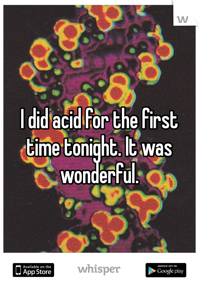 I did acid for the first time tonight. It was wonderful. 