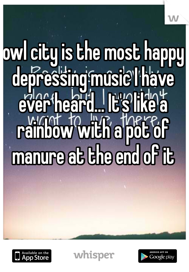 owl city is the most happy depressing music I have ever heard... It's like a rainbow with a pot of manure at the end of it