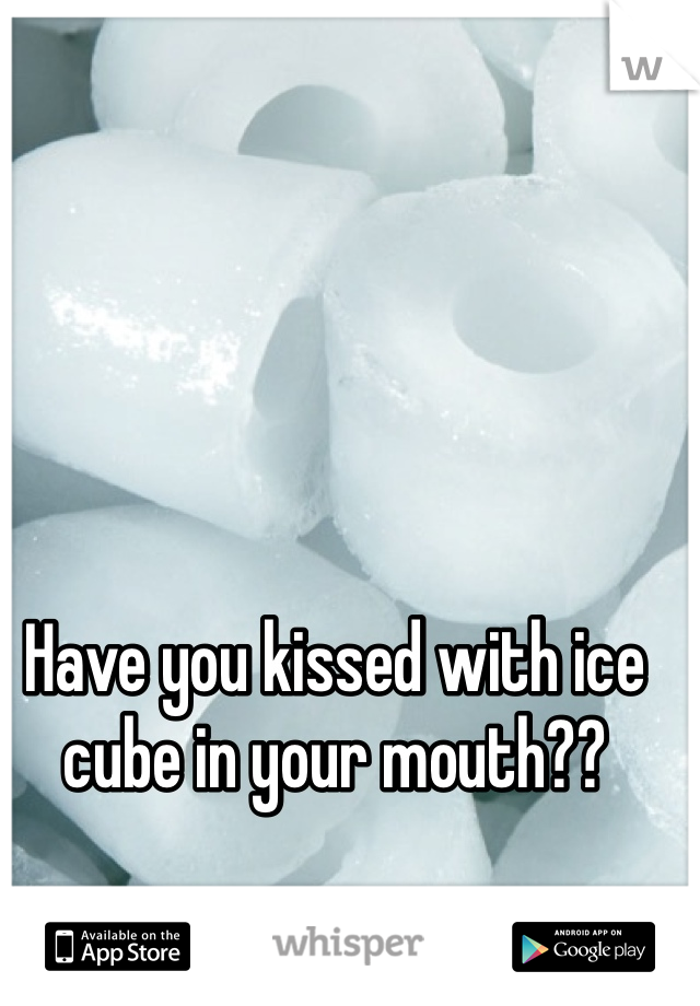 Have you kissed with ice cube in your mouth??