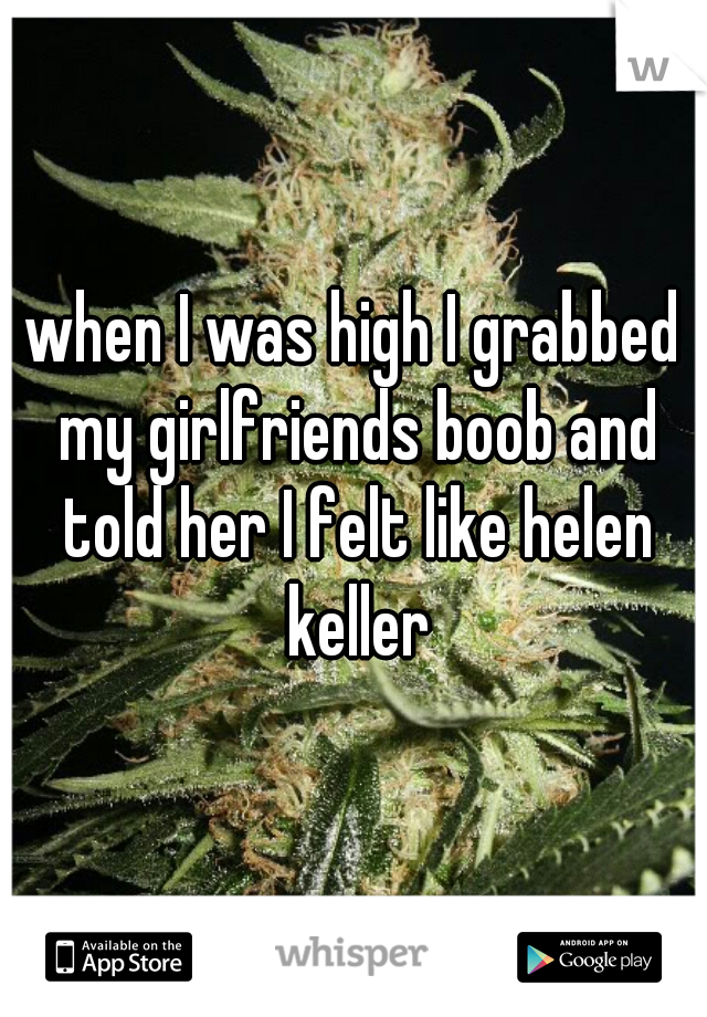 when I was high I grabbed my girlfriends boob and told her I felt like helen keller