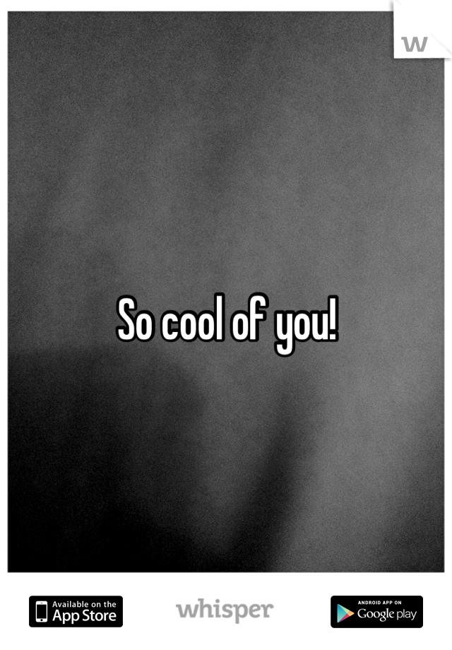 So cool of you!